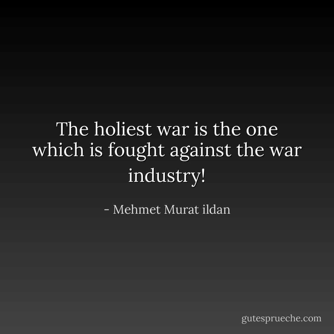 The holiest war is the one which is fought against the war industry! - Mehmet Murat ildan