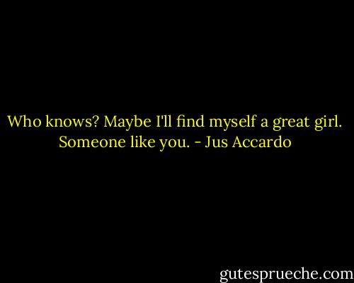 Who knows? Maybe I'll find myself a great girl. Someone like you. - Jus Accardo