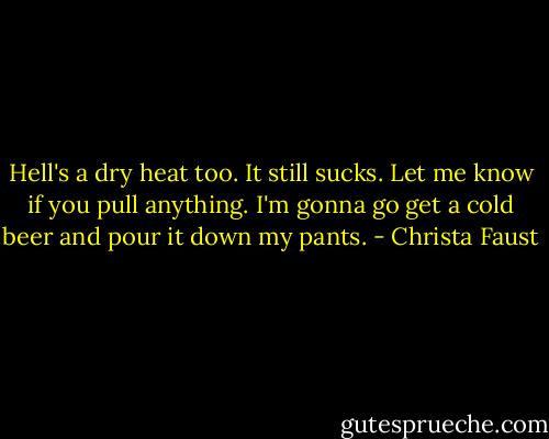 Hell's a dry heat too. It still sucks. Let me know if you pull anything. I'm gonna go get a cold beer and pour it down my pants. - Christa Faust
