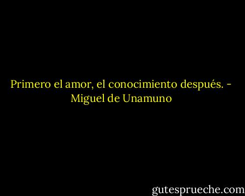 Primero el amor, el conocimiento después. - Miguel de Unamuno