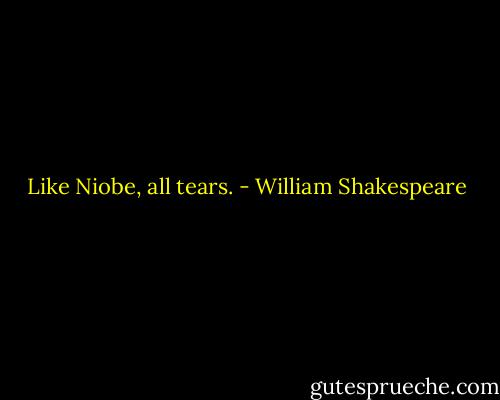 Like Niobe, all tears. - William Shakespeare