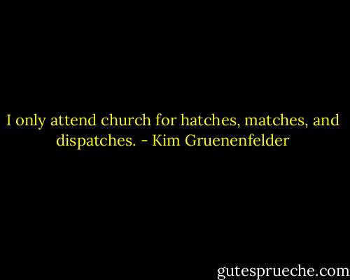 I only attend church for hatches, matches, and dispatches. - Kim Gruenenfelder