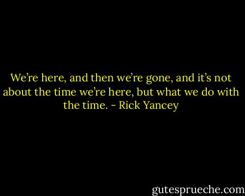 We’re here, and then we’re gone, and it’s not about the time we’re here, but what we do with the time. - Rick Yancey