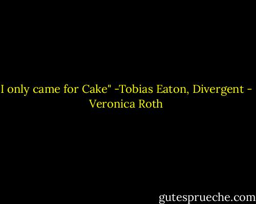 I only came for Cake" -Tobias Eaton, Divergent - Veronica Roth