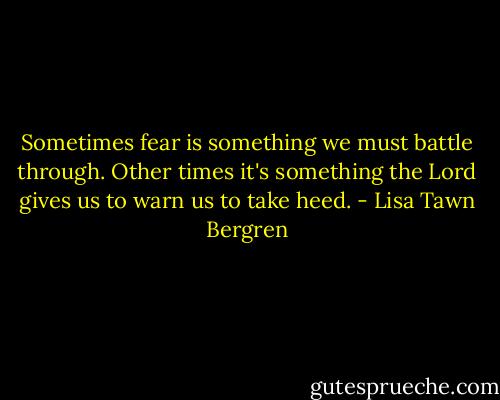 Sometimes fear is something we must battle through. Other times it's something the Lord gives us to warn us to take heed. - Lisa Tawn Bergren