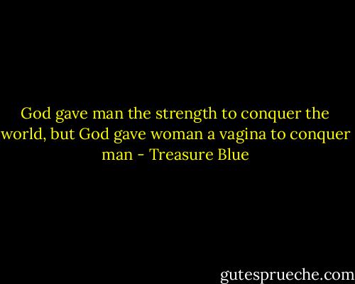 God gave man the strength to conquer the world, but God gave woman a vagina to conquer man - Treasure Blue