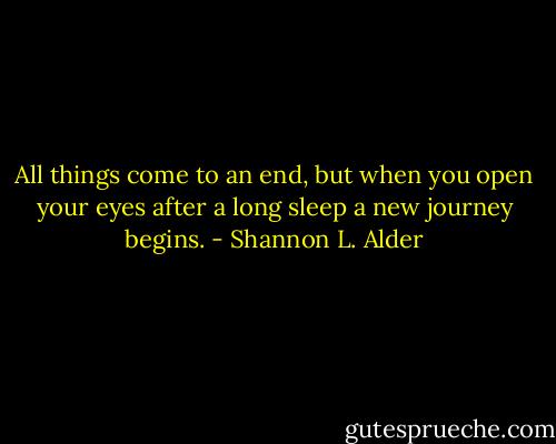All things come to an end, but when you open your eyes after a long sleep a new journey begins. - Shannon L. Alder