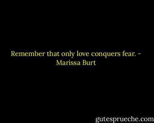 Remember that only love conquers fear. - Marissa Burt