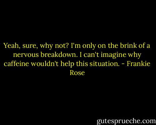 Yeah, sure, why not? I'm only on the brink of a nervous breakdown. I can't imagine why caffeine wouldn't help this situation. - Frankie Rose