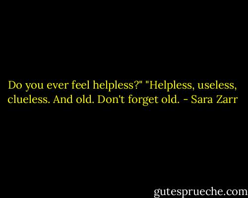 Do you ever feel helpless?"<br />"Helpless, useless, clueless. And old. Don't forget old. - Sara Zarr