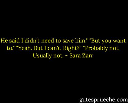 He said I didn't need to save him."<br />"But you want to."<br />"Yeah. But I can't. Right?"<br />"Probably not. Usually not. - Sara Zarr