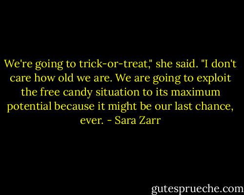 We're going to trick-or-treat," she said. "I don't care how old we are. We are going to exploit the free candy situation to its maximum potential because it might be our last chance, ever. - Sara Zarr