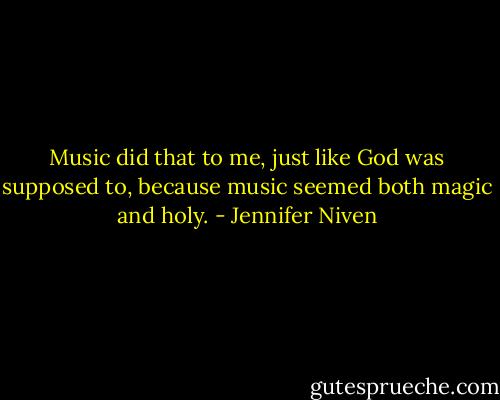 Music did that to me, just like God was supposed to, because music seemed both magic and holy. - Jennifer Niven