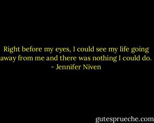 Right before my eyes, I could see my life going away from me and there was nothing I could do. - Jennifer Niven