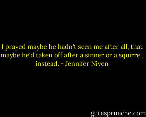 I prayed maybe he hadn't seen me after all, that maybe he'd taken off after a sinner or a squirrel, instead. - Jennifer Niven