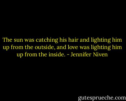 The sun was catching his hair and lighting him up from the outside, and love was lighting him up from the inside. - Jennifer Niven