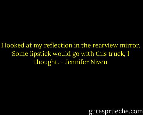I looked at my reflection in the rearview mirror. Some lipstick would go with this truck, I thought. - Jennifer Niven