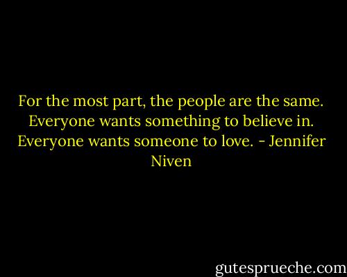 For the most part, the people are the same. Everyone wants something to believe in. Everyone wants someone to love. - Jennifer Niven