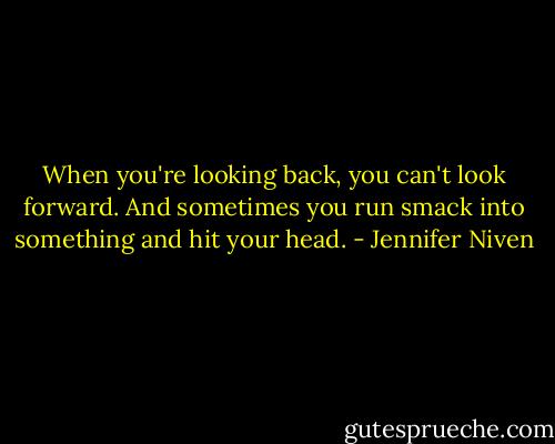 When you're looking back, you can't look forward. And sometimes you run smack into something and hit your head. - Jennifer Niven