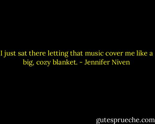 I just sat there letting that music cover me like a big, cozy blanket. - Jennifer Niven