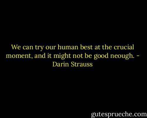 We can try our human best at the crucial moment, and it might not be good neough. - Darin Strauss