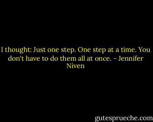 I thought: Just one step. One step at a time. You don't have to do them all at once. - Jennifer Niven