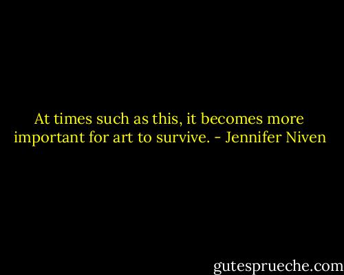 At times such as this, it becomes more important for art to survive. - Jennifer Niven