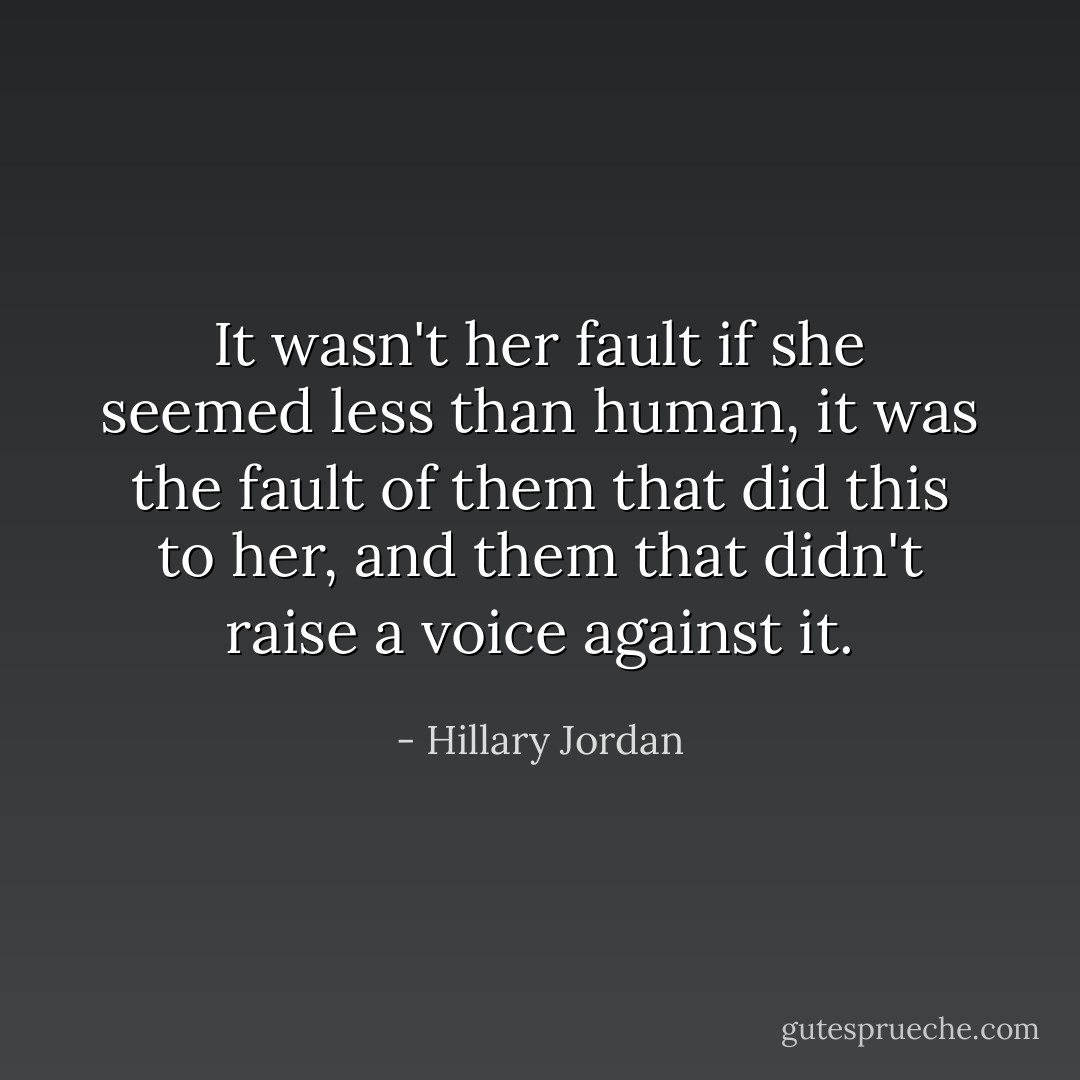 It wasn't her fault if she seemed less than human, it was the fault of them that did this to her, and them that didn't raise a voice against it. - Hillary Jordan