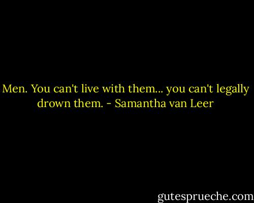 Men. You can't live with them... you can't legally drown them. - Samantha van Leer