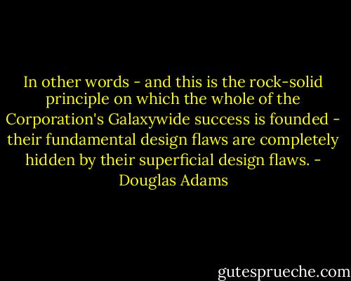 In other words - and this is the rock-solid principle on which the whole of the Corporation's Galaxywide success is founded - their fundamental design flaws are completely hidden by their superficial design flaws. - Douglas Adams