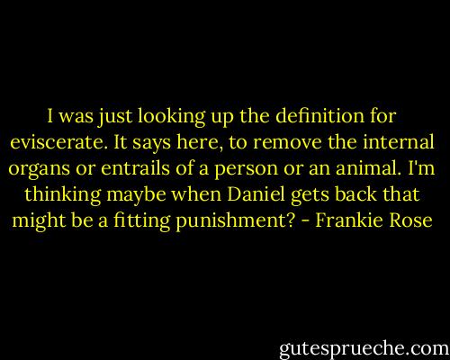 I was just looking up the definition for eviscerate. It says here, to remove the internal organs or entrails of a person or an animal. I'm thinking maybe when Daniel gets back that might be a fitting punishment? - Frankie Rose