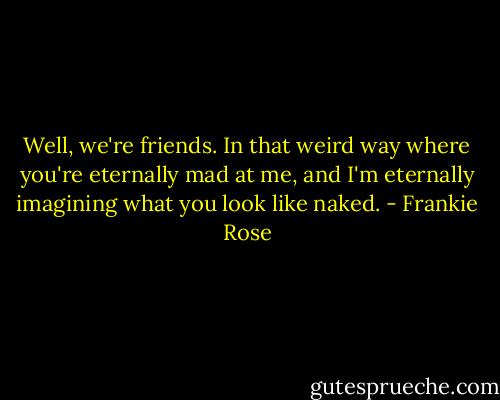 Well, we're friends. In that weird way where you're eternally mad at me, and I'm eternally imagining what you look like naked. - Frankie Rose