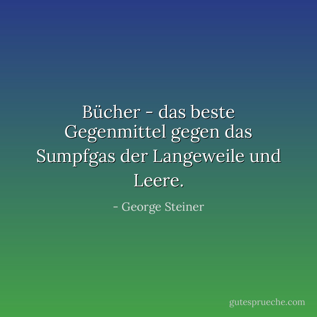 Bücher - das beste Gegenmittel gegen das Sumpfgas der Langeweile und Leere. - George Steiner<