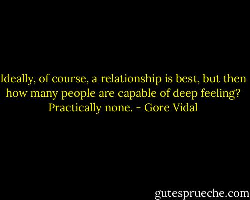 Ideally, of course, a relationship is best, but then how many people are capable of deep feeling? Practically none. - Gore Vidal