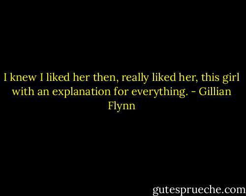I knew I liked her then, really liked her, this girl with an explanation for everything. - Gillian Flynn