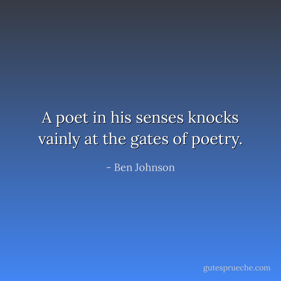 A poet in his senses knocks vainly at the gates of poetry. - Ben Johnson