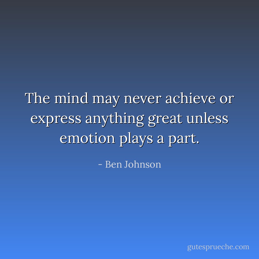 The mind may never achieve or express anything great unless emotion plays a part. - Ben Johnson