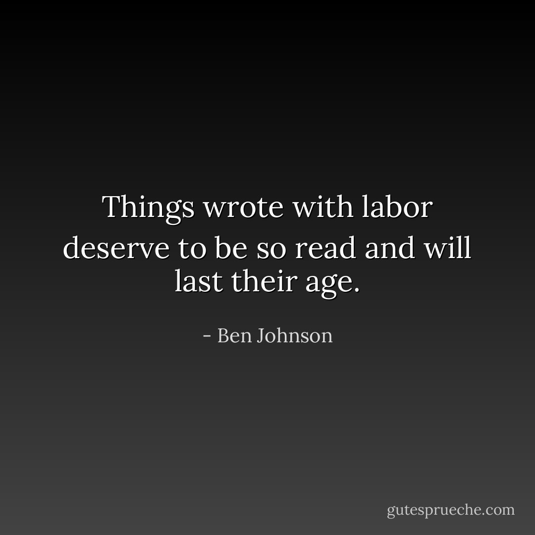 Things wrote with labor deserve to be so read and will last their age. - Ben Johnson