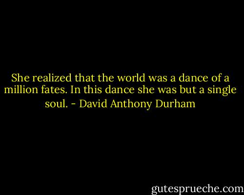 She realized that the world was a dance of a million fates. In this dance she was but a single soul. - David Anthony Durham