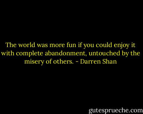The world was more fun if you could enjoy it with complete abandonment, untouched by the misery of others. - Darren Shan