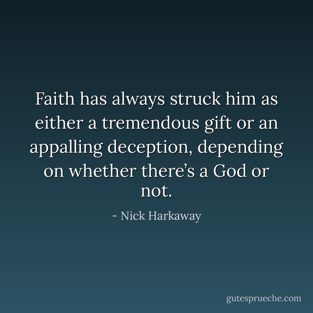 Faith has always struck him as either a tremendous gift or an appalling deception, depending on whether there’s a God or not. - Nick Harkaway