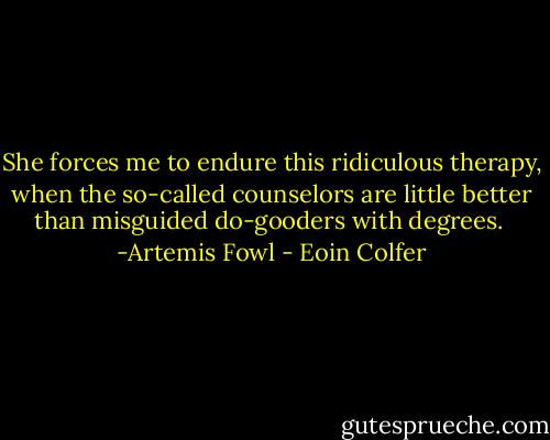 She forces me to endure this ridiculous therapy, when the so-called counselors are little better than misguided do-gooders with degrees.<br /><br />-Artemis Fowl - Eoin Colfer