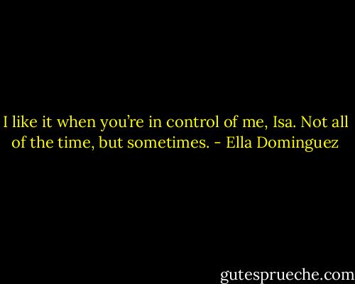 I like it when you’re in control of me, Isa. Not all of the time, but sometimes. - Ella Dominguez
