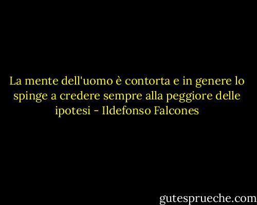 La mente dell'uomo è contorta e in genere lo spinge a credere sempre alla peggiore delle ipotesi - Ildefonso Falcones