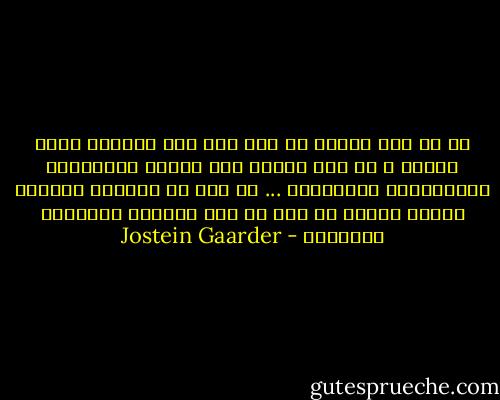 كم من مرة تمنيت لو كنت عشت قبل اختراع جدول الضرب ، أو على الأقل قبل ميلاد الفيزياء والكيمياء المعاصرة ... أي قبل أن يصيبنا الغرور بأننا فهمنا كل شيء عن هذا العالم المفتون الحقيقي - Jostein Gaarder