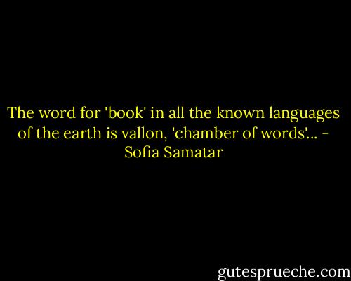 The word for 'book' in all the known languages of the earth is vallon, 'chamber of words'... - Sofia Samatar