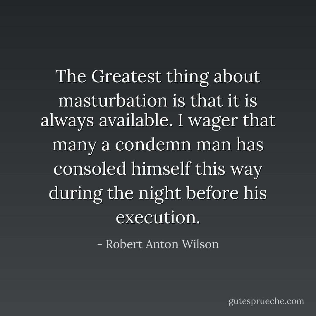 The Greatest thing about masturbation is that it is always available. I wager that many a condemn man has consoled himself this way during the night before his execution. - Robert Anton Wilson