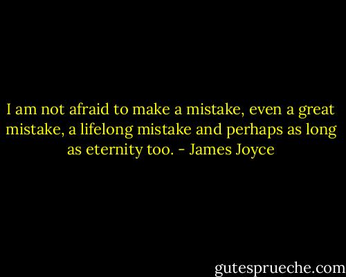 I am not afraid to make a mistake, even a great mistake, a lifelong mistake and perhaps as long as eternity too. - James Joyce