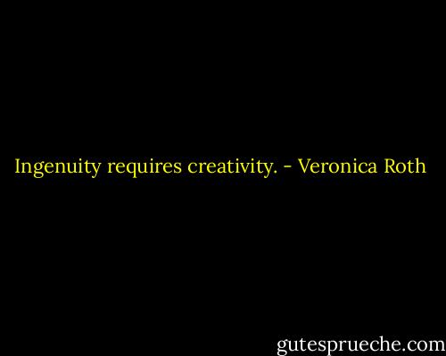 Ingenuity requires creativity. - Veronica Roth