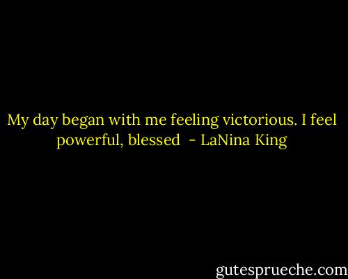 My day began with me feeling victorious. I feel powerful, blessed  - LaNina King
